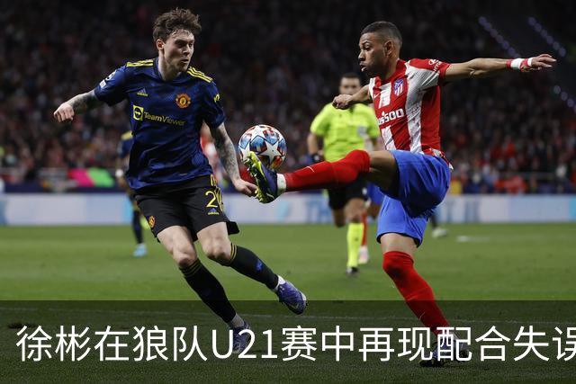 徐彬在狼队U21赛中再现配合失误，引发队友不满